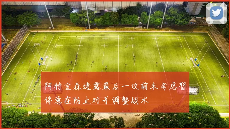 阿特金森透露最后一攻前未考虑暂停意在防止对手调整战术