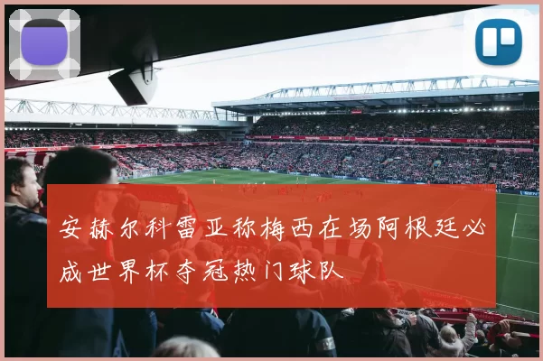安赫尔科雷亚称梅西在场阿根廷必成世界杯夺冠热门球队