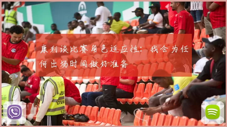 康利谈比赛角色适应性：我会为任何出场时间做好准备