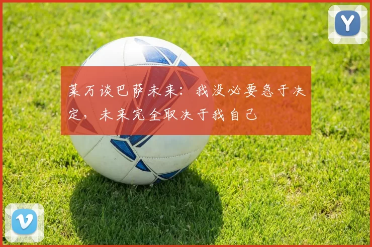 莱万谈巴萨未来：我没必要急于决定，未来完全取决于我自己