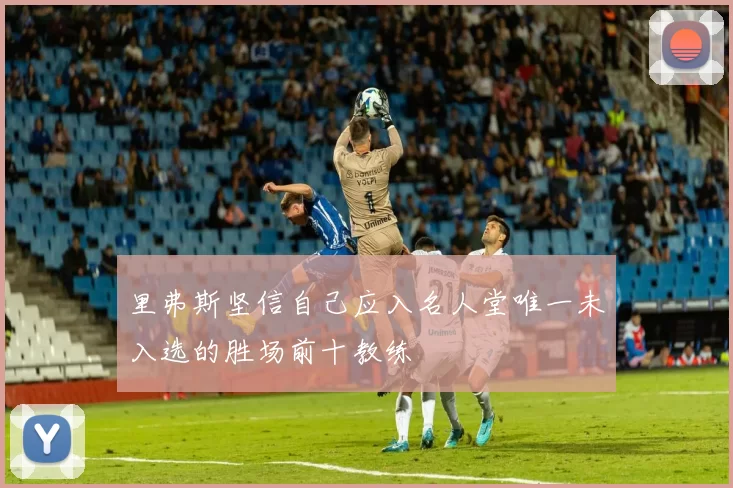 里弗斯坚信自己应入名人堂唯一未入选的胜场前十教练