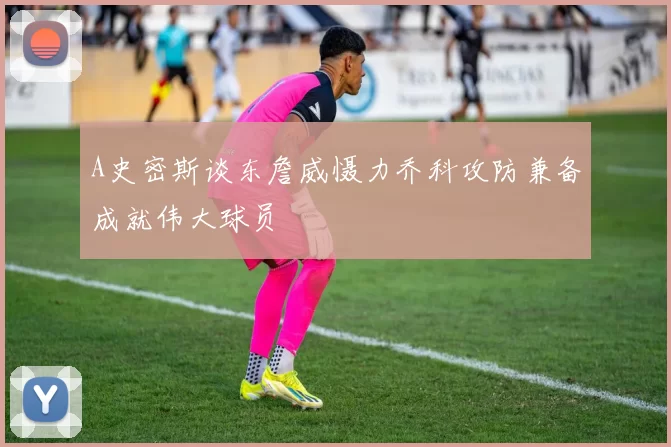 A史密斯谈东詹威慑力乔科攻防兼备成就伟大球员