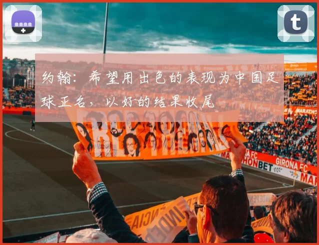 约翰：希望用出色的表现为中国足球正名，以好的结果收尾