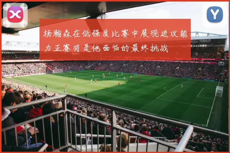 杨瀚森在低强度比赛中展现进攻能力正赛将是他面临的最终挑战