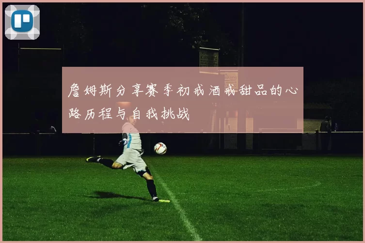 詹姆斯分享赛季初戒酒戒甜品的心路历程与自我挑战