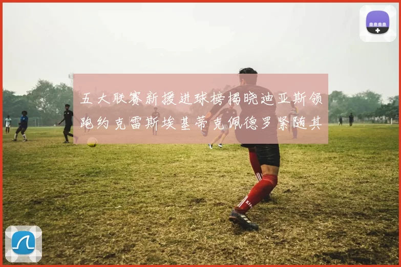 五大联赛新援进球榜揭晓迪亚斯领跑约克雷斯埃基蒂克佩德罗紧随其后