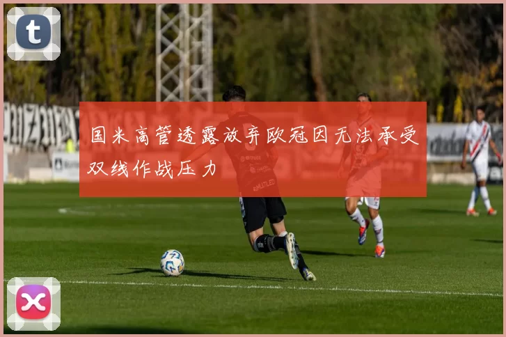 国米高管透露放弃欧冠因无法承受双线作战压力