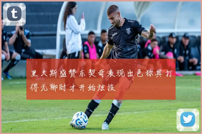 里夫斯盛赞东契奇表现出色称其打得无聊时才开始炫技