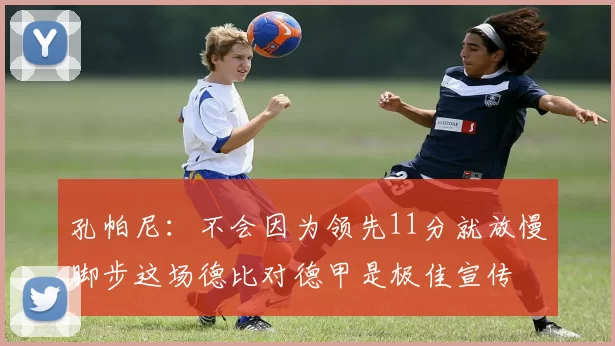 孔帕尼：不会因为领先11分就放慢脚步这场德比对德甲是极佳宣传
