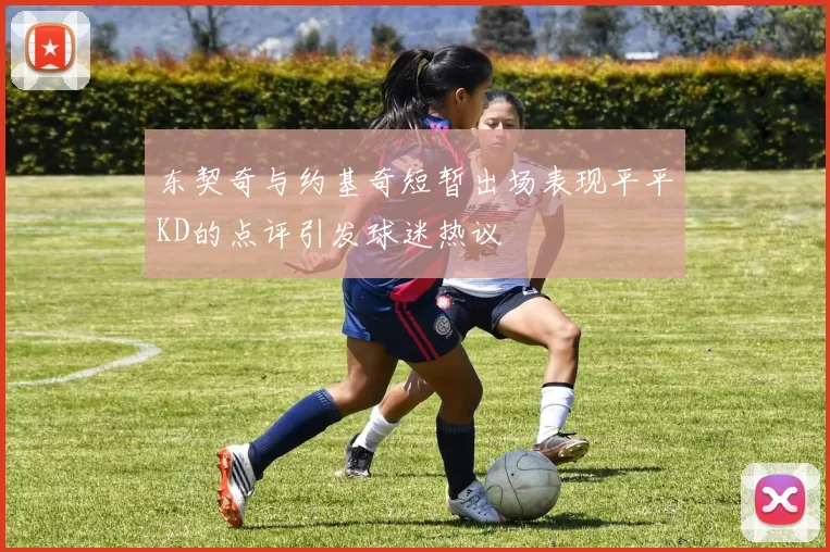 东契奇与约基奇短暂出场表现平平KD的点评引发球迷热议