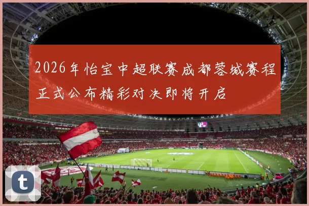 2026年怡宝中超联赛成都蓉城赛程正式公布精彩对决即将开启