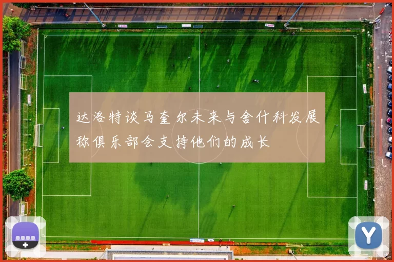 达洛特谈马奎尔未来与舍什科发展称俱乐部会支持他们的成长