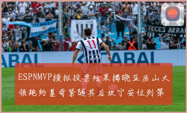 ESPNMVP模拟投票结果揭晓亚历山大领跑约基奇紧随其后坎宁安位列第三