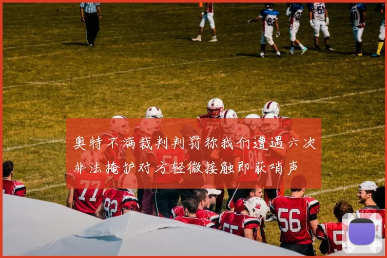奥特不满裁判判罚称我们遭遇六次非法掩护对方轻微接触即获哨声