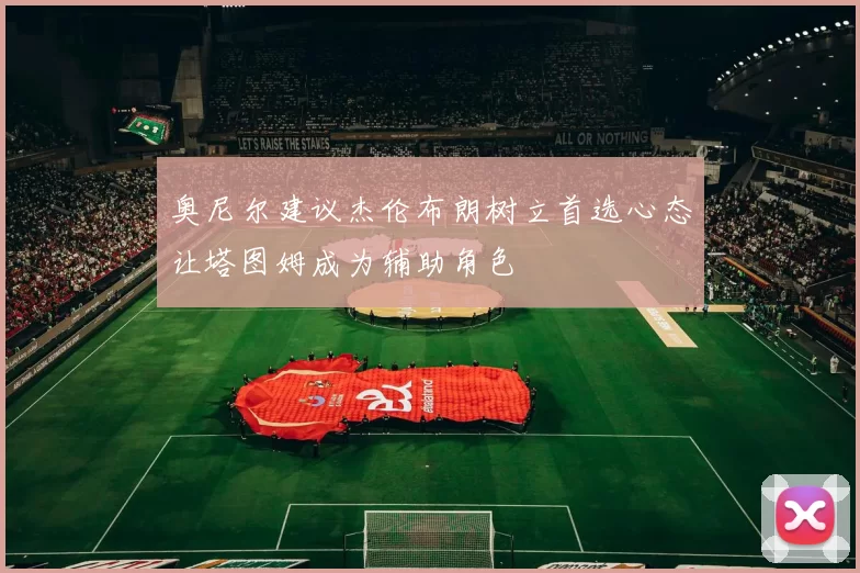 奥尼尔建议杰伦布朗树立首选心态让塔图姆成为辅助角色