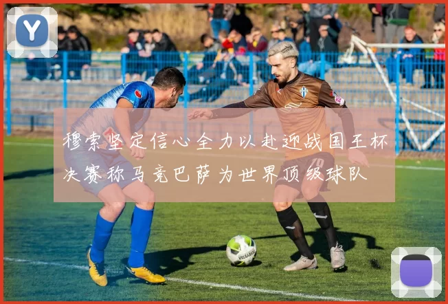 穆索坚定信心全力以赴迎战国王杯决赛称马竞巴萨为世界顶级球队