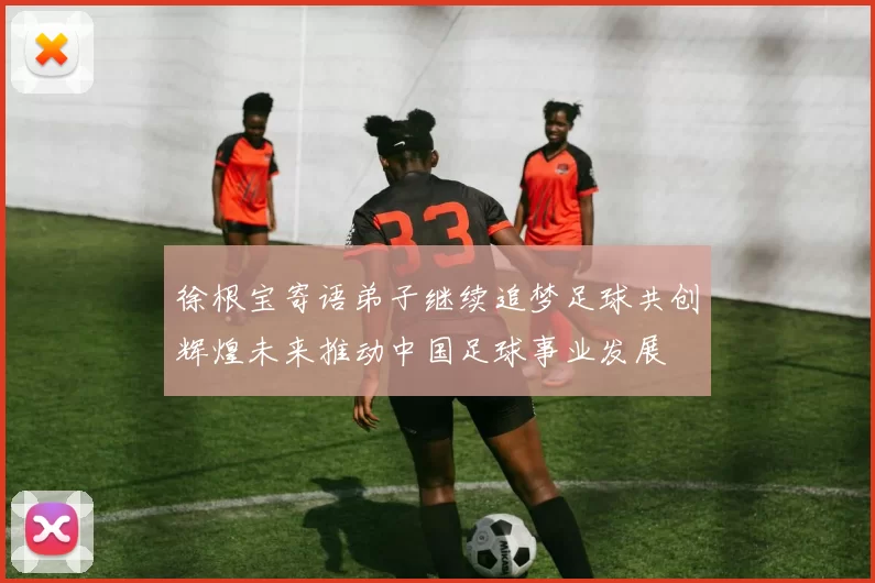 徐根宝寄语弟子继续追梦足球共创辉煌未来推动中国足球事业发展
