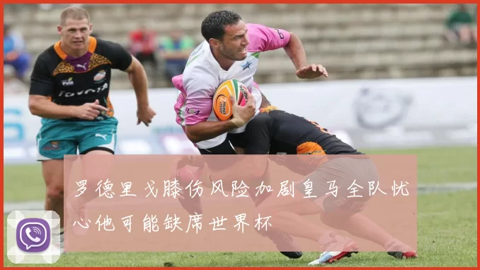 罗德里戈膝伤风险加剧皇马全队忧心他可能缺席世界杯