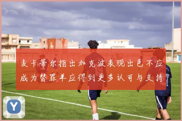 麦卡蒂尔指出加克波表现出色不应成为替罪羊应得到更多认可与支持
