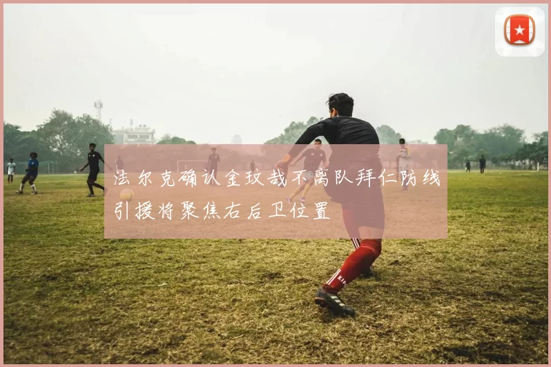 法尔克确认金玟哉不离队拜仁防线引援将聚焦右后卫位置