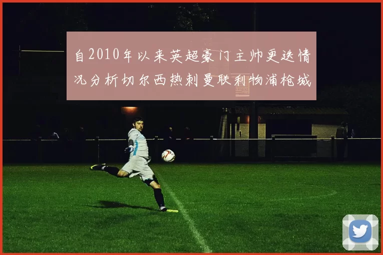 自2010年以来英超豪门主帅更迭情况分析切尔西热刺曼联利物浦枪城的变化趋势