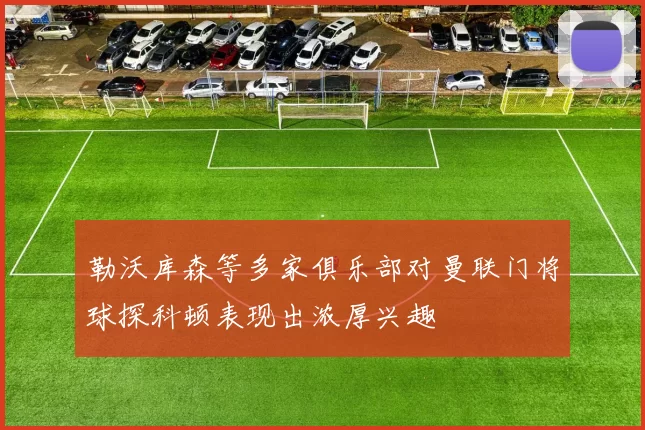 勒沃库森等多家俱乐部对曼联门将球探科顿表现出浓厚兴趣