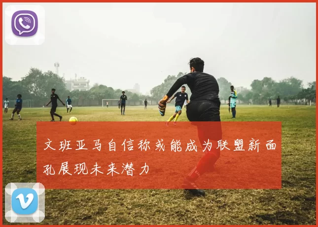 文班亚马自信称或能成为联盟新面孔展现未来潜力